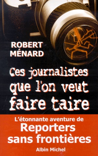 Robert Ménard - Ces Journalistes Que L'On Veut Faire Taire. L'Etonnante Aventure De Reporters Sans Frontieres.