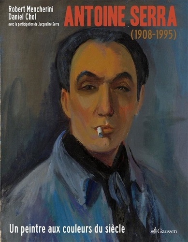 Robert Mencherini et Daniel Chol - Antoine Serra (1908-1995) - Un peintre aux couleurs du siècle.