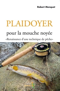 Robert Menquet - Plaidoyer pour la mouche noyée - Renaissance d'une technique de pêche.