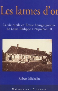 Robert Michelin - Les Larmes D'Or. La Vie Rurale En Bresse Bourguignonne De Louis-Philippe A Napoleon Iii.
