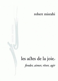 Robert Misrahi - Les actes de la joie - Fonder, aimer, rêver, agir.