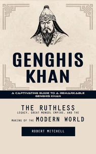 Genghis Khan: A Captivating Guide to a Remarkable Genghis Khan (The Ruthless Legacy, Great Mongol Empire, and the Making of the Modern World)