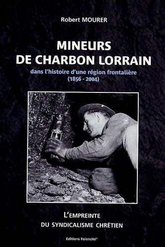 Robert Mourer - Mineurs de charbon lorrain - Dans l'histoire d'une région frontalière (1856-2004), L'empreinte du syndicalisme chrétien.