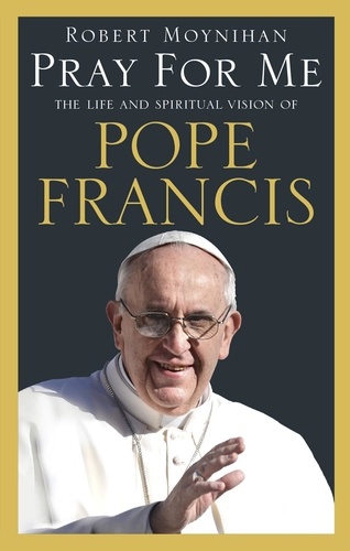 Robert Moynihan - Pray For Me - The Life and Spiritual Vision of Pope Francis.