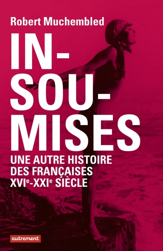 Insoumises. Une autre histoire des Françaises au XVIe-XXIe siècle