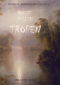 Robert Müller et Joerg K. Sommermeyer - Robert Müllers Tropen - Der Mythos der Reise. Urkunden eines deutschen Ingenieurs.