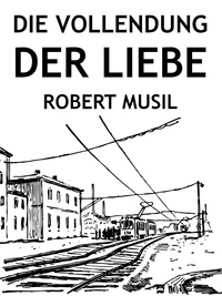 Robert Musil - Die Vollendung der Liebe.