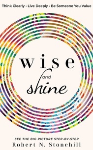  Robert N. Stonehill - Wise and Shine: Think Clearly, Live Deeply, Be Someone You Value.