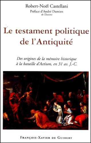 Robert-Noël Castellani - Le Testament Politique De L'Antiquite. Des Origines De La Memoire Historique A La Bataille D'Actium, En 31 Avant J.-C..