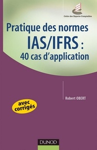 Robert Obert - Pratique des normes IAS/IFRS : 40 cas d'application - avec corrigés.