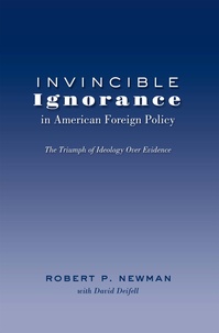Robert p. Newman - Invincible Ignorance in American Foreign Policy - The Triumph of Ideology over Evidence.