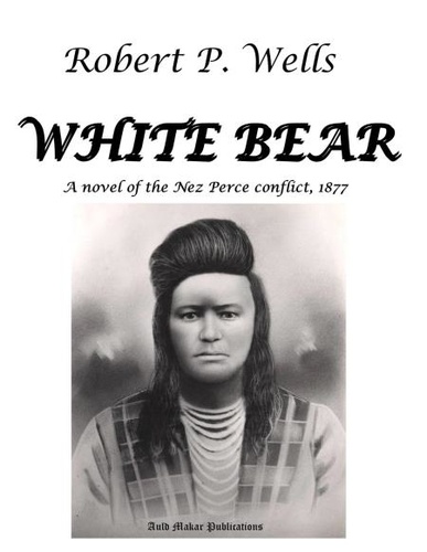  Robert P. Wells - White Bear - A Novel of the Nez Perce Conflict, 1877.