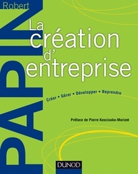 Robert Papin - La création d'entreprise - Créer, gérer, développer, reprendre.