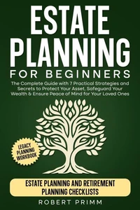 Estate Planning for Beginners The Complete Guide with 7 Practical Strategies and Secrets to Protect Your Asset, Safeguard Your Wealth &amp; Ensure Peace of Mind for Your Loved Ones