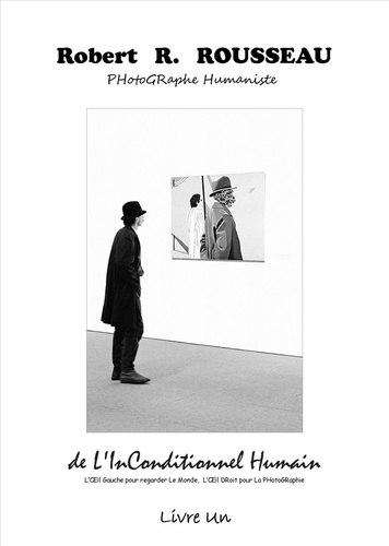 Robert-R Rousseau - De l'inconditionnel humain, l'oeil gauche pour regarder le monde, l'oeil droit pour la photographie - Livre 1.