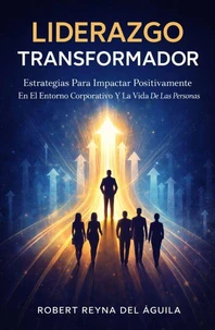 El Liderazgo Transformador: Estrategias Para Impactar Positivamente En El Entorno Corporativo Y La Vida De Las Personas