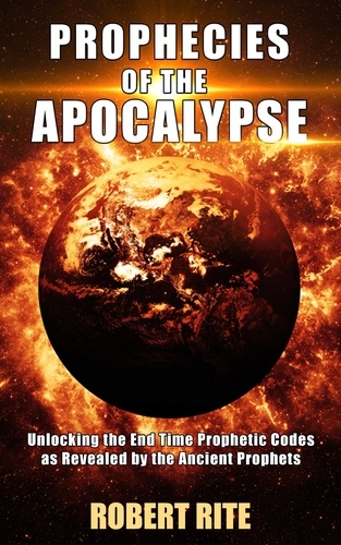  Robert Rite - Prophecies of the Apocalypse - Unlocking the End Time Prophetic Codes as Revealed by the Ancient Prophets - Apocalypse, #1.