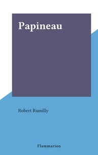 Robert Rumilly - Papineau.