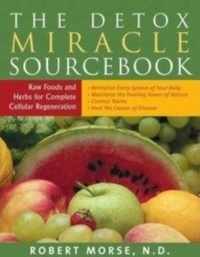Robert S. Morse - Detox Miracle Sourcebook - Raw Foods & Herbs for Complete Cellular Regeneration.