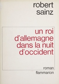 Robert Sainz - Un Roi d'Allemagne dans la nuit d'Occident.