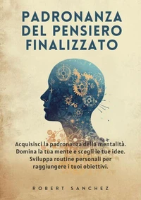 Padronanza del pensiero finalizzato: Acquisisci la padronanza della mentalità. Domina la tua mente e scegli le tue idee. Sviluppa routine personali per raggiungere i tuoi obiettivi.