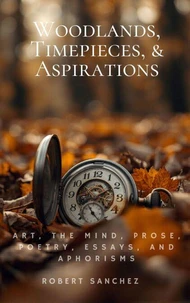 Woodlands, Timepieces, and Aspirations: Art, the mind, prose, poetry, essays, and aphorisms