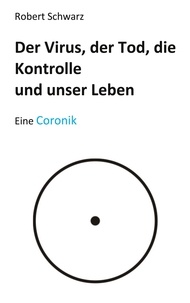 Robert Schwarz - Corona, der Tod, die Kontrolle und unser Leben - Eine Coronik.