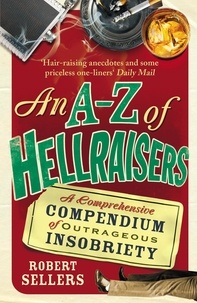Robert Sellers - An A-Z of Hellraisers - A Comprehensive Compendium of Outrageous Insobriety.