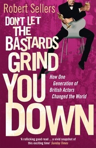 Robert Sellers - Don't Let the Bastards Grind You Down - How One Generation of British Actors Changed the World.