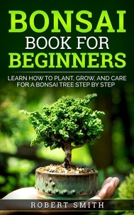  ROBERT SMITH - Bonsai Book for Beginners: Learn How to Plant, Grow, and Care for a Bonsai Tree Step by Step.