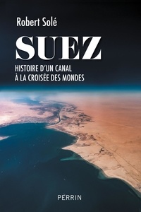 Robert Solé - Suez - Histoire d'un canal à la croisée des mondes.