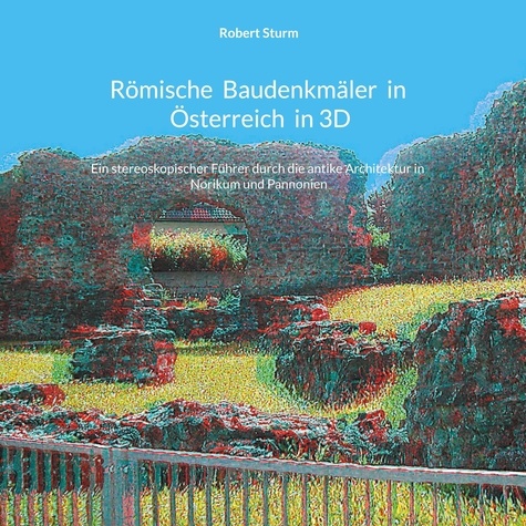 Römische Baudenkmäler in Österreich in 3D. Ein stereoskopischer Führer durch die antike Architektur in Norikum und Pannonien