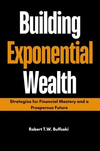 Building Exponential Wealth : Strategies for Financial Mastery and a Prosperous Future