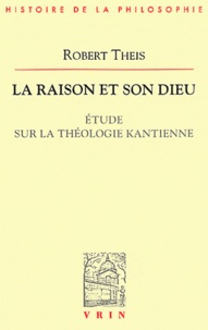 Robert Theis - La raison et son Dieu - Etude sur la théologie kantienne.