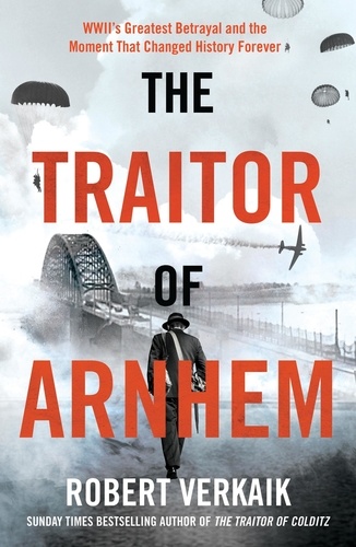The Traitor of Arnhem. WWII’s Greatest Betrayal and the Moment That Changed History Forever