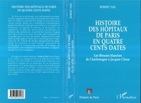 Robert Vial - Histoire des hôpitaux de Paris en quatre cents dates - Les Blouses blanches de Charlemagne à Jacques Chirac.