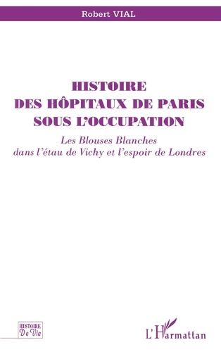 Robert Vial - Histoire des hôpitaux de Paris sous l'Occupation - Les blouses blanches dans l'étau de Vichy et l'espoir de Londres.