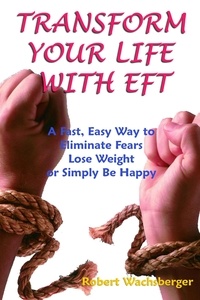  Robert Wachsberger - Transform Your Life With EFT, A Fast, Easy Way to Eliminate Fears, Lose Weight or Simply Be Happy.
