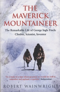 Robert Wainwright - The Maverick Mountaineer - The Remarkable Life of George Ingle Finch: Climber, Scientist, Inventor.
