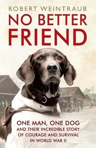 Robert Weintraub - No Better Friend - One Man, One Dog, and Their Incredible Story of Courage and Survival in World War II.
