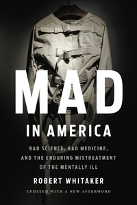 Robert Whitaker - Mad in America - Bad Science, Bad Medicine, and the Enduring Mistreatment of the Mentally Ill.