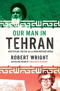 Robert Wright - Our Man In Tehran - Ken Taylor, the CIA and the Iran Hostage Crisis.