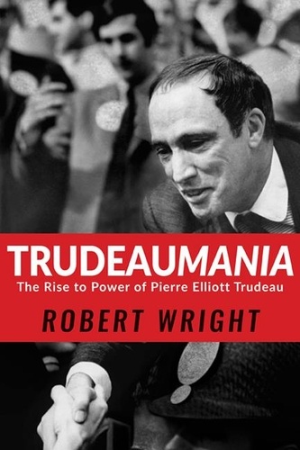 Robert Wright - Trudeaumania - The Rise to Power of Pierre Elliott Trudeau.