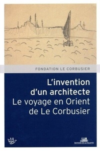 Roberta Amirante et Burcu Kütükçüoglu - L'invention d'un architecte - Le voyage en Orient de Le Corbusier.