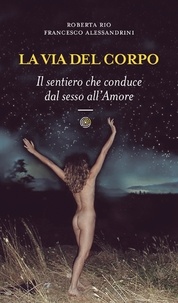 Roberta Rio et Francesco Alessandrini - La via del corpo - Il sentiero che conduce dal sesso all'Amore.