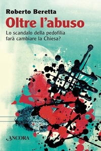 Roberto Beretta - Oltre l'abuso - Lo scandalo della pedofilia farà cambiare la Chiesa?.
