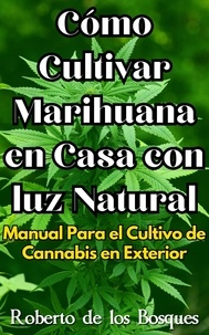  Roberto de los Bosques - Cómo Cultivar Marihuana en Casa con luz Natural Manual Para el Cultivo de Cannabis en Exterior - Guías Para Cultivar en Casa.