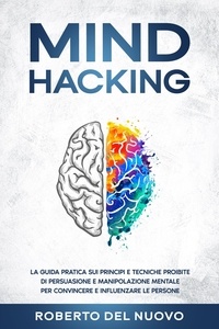  Roberto Del Nuovo - Mind Hacking: La Guida Pratica sui Principi e Tecniche Proibite di Persuasione e Manipolazione Mentale per Convincere e Influenzare le Persone.