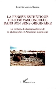 Roberto Luquin Guerra - La pensée esthétique de José Vasconcelos dans son sens originaire - Le contexte historiographique de la philosophie en Amérique hispanique.
