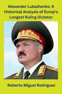  Roberto Miguel Rodriguez - Alexander Lukashenko: A Historical Analysis of Europe's Longest Ruling Dictator.